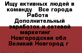 Ищу активных людей в команду - Все города Работа » Дополнительный заработок и сетевой маркетинг   . Новгородская обл.,Великий Новгород г.